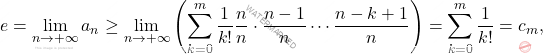 \begin{equation*} 			e 			= 			\lim_{n \to + \infty} a_n 			\geq 			\lim_{n \to + \infty} 			\left ( \sum_{k=0}^m \frac{1}{k!} \frac{n}{n} \cdot \frac{n-1}{n} \cdots \frac{n-k+1}{n} \right ) 			= 			\sum_{k=0}^m \frac{1}{k!} 			= 			c_m, 		\end{equation*}
