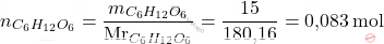 \[ n_{C_6H_{12}O_6} = \frac{m_{C_6H_{12}O_6}}{\text{Mr}_{C_6H_{12}O_6}} = \frac{15}{\text{180,16}} = \text{0,083} \, \text{mol} \]