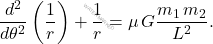 \begin{equation*} \dfrac{d^2}{d\theta^2}\left(\dfrac{1}{r}\right)+\dfrac{1}{r}=\mu\,G\dfrac{m_1\,m_2}{L^2}. \end{equation*}
