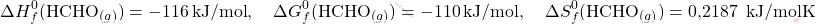 \[ \Delta H_f^0(\text{HCHO}_{(g)}) = -116 \, \text{kJ/mol}, \quad \Delta G_f^0(\text{HCHO}_{(g)}) = -110 \, \text{kJ/mol}, \quad \Delta S_f^0(\text{HCHO}_{(g)}) = \text{0,2187  } \, \text{kJ/mol∙K} \]