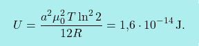 \[\boxcolorato{fisica}{ U = \dfrac{a^2\mu^2_0\,T\ln^2 2}{12R}= \text{1,6}\cdot 10^{-14}\,\text{J}.}\]