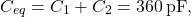 \begin{equation*} 	C_{eq}=C_1+C_2=360\,\text{pF}, \end{equation*}