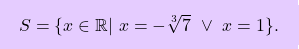 \[\boxcolorato{superiori}{  S=\{x\in\mathbb{R}\vert\,\,	x=-\sqrt[3]{7} \,\,\vee \,\,x=1\}.}\]