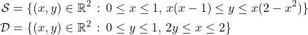 \begin{align*} \mathcal S &= \{ (x,y) \in \mathbb R^2 \, : \, 0 \leq x \leq 1 , \, x(x-1) \leq y \leq x(2-x^2) \} \\ \mathcal D &= \{ (x,y) \in \mathbb R^2 \, : \, 0 \leq y \leq 1 , \, 2y \leq x \leq 2 \} \end{align*}