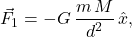 \begin{equation*} 	\vec{F}_1=-G\,\dfrac{m\,M}{d^2}\,\hat{x}, \end{equation*}