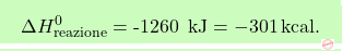 \[\boxcolorato{chimica}{ \Delta H_\text{reazione}^0 = \text{-1260 } \, \text{kJ} = -301 \, \text{kcal}.}\]