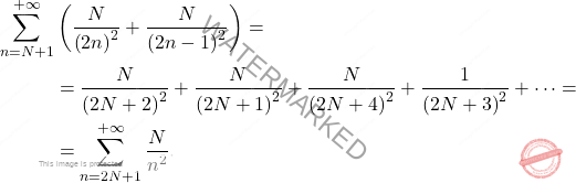 \[\begin{aligned} 		\sum_{n=N+1}^{+\infty}& \left(\dfrac{N}{\left(2n\right)^2}+\dfrac{N}{\left(2n-1\right)^2}\right) = \\ 		&= \dfrac{N}{\left(2N+2\right)^2}+\dfrac{N}{\left(2N+1\right)^2}+\dfrac{N}{\left(2N+4\right)^2}+\dfrac{1}{\left(2N+3\right)^2}+\cdots = 		\\ 		&=\sum_{n=2N+1}^{+\infty}\dfrac{N}{n^2}. 	\end{aligned}\]