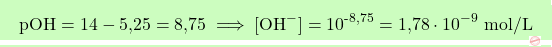 \[\boxcolorato{chimica}{\text{pOH} = 14 - \text{5,25} = \text{8,75} \implies [\text{OH}^-] = 10^{\text{-8,75}} = \text{1,78} \cdot 10^{-9} \text{ mol/L} }\]
