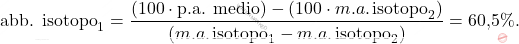 \[ \text{abb. isotopo}_1 = \frac{(100 \cdot \text{p.a. medio}) - (100 \cdot m.a. \, \text{isotopo}_2)}{(m.a. \, \text{isotopo}_1 - m.a. \, \text{isotopo}_2)} = \text{60,5}\%. \]