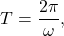 \[T=\dfrac{2\pi}{\omega},\]