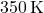 350\, \text{K}