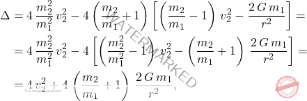 \begin{equation*} \begin{split}     \Delta&=4\,\dfrac{m_2^2}{m_1^2}\,v_2^2-4\left(\dfrac{m_2}{m_1}+1\right)\left[\left(\dfrac{m_2}{m_1}-1\right)\, v_2^2-\dfrac{2\,G\,m_1}{r^2}\right]=\\     &=4\,\dfrac{m_2^2}{m_1^2}\,v_2^2-4\left[\left(\dfrac{m_2^2}{m_1^2}-1\right)\, v_2^2-\left(\dfrac{m_2}{m_1}+1\right)\,\dfrac{2\,G\,m_1}{r^2}\right]=\\     &=4\,v_2^2+4\,\left(\dfrac{m_2}{m_1}+1\right)\,\dfrac{2\,G\,m_1}{r^2}, \end{split}     \end{equation*}