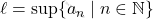 \ell = \sup\{a_n \mid n \in \mathbb{N}\}