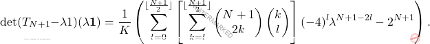 \[\det(T_{N+1}-\lambda1)(\lambda\textbf{1})=\dfrac{1}{K}\left(\sum_{l=0}^{\lfloor \frac{N+1}{2} \rfloor} \left[ \sum_{k=l}^{\lfloor \frac{N+1}{2} \rfloor} \left( \begin{matrix}N+1\\2k\end{matrix}\right)\left(\begin{matrix} 	k\\l \end{matrix} \right)\right](-4)^l\lambda^{N+1-2l}-2^{N+1} \right).\]