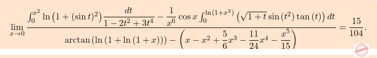 \[\boxcolorato{analisi}{\lim_{x \to 0} \dfrac{\int_0^{x^2} \ln{\left(1 + (\sin{t})^2\right)} \dfrac{dt}{1 - 2t^2 + 3t^4} - \dfrac{1}{x^6} \cos{x} \int_0^{\ln{(1 + x^3)}} \left(\sqrt{1+t} \sin{(t^2)} \tan{(t)}\right) dt}{\arctan{\left(\ln{(1 + \ln{(1 + x)})}\right)} - \left(x - x^2 + \dfrac{5}{6} x^3 - \dfrac{11}{24} x^4 - \dfrac{x^5}{15}\right)}=\frac{15}{104}.}\]