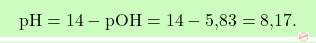 \[\boxcolorato{chimica}{ \text{pH} = 14 - \text{pOH} = 14 - \text{5,83} = \text{8,17}.}\]