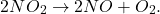 \[ 2 NO_2\rightarrow 2 NO + O_2.\]