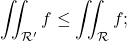 \begin{equation*}   \iint_{\mathcal R'} f\leq  \iint_\mathcal R f ; \end{equation*}