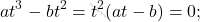 \begin{equation*}     at^3-bt^2=t^2(at-b)=0;  \end{equation*}