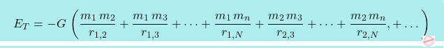 \begin{equation*} \boxcolorato{fisica}{E_T=-G\,\left(\dfrac{m_1\,m_2}{r_{1,2}}+\dfrac{m_1\,m_3}{r_{1,3}}+\cdots+\dfrac{m_1\,m_n}{r_{1,N}}+\dfrac{m_2\,m_3}{r_{2,3}}+\cdots+\dfrac{m_2\,m_n}{r_{2,N}}, 		+\dots\right) 	} \end{equation*}