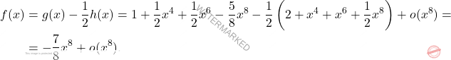 \[\begin{aligned} f(x) & = g(x)-\dfrac{1}{2}h(x)=1+\dfrac{1}{2}x^4+\dfrac{1}{2}x^6-\dfrac{5}{8}x^8-\dfrac{1}{2}\left( 2+x^4+x^6+\dfrac{1}{2}x^8\right)+o(x^8)=\\ &=-\dfrac{7}{8}x^8+o(x^8). \end{aligned}\]