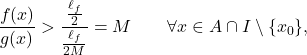 \begin{equation*} \frac{f(x)}{g(x)} > \frac{\frac{\ell_f}{2}}{\frac{\ell_f}{2M}} = M \qquad \forall x \in A \cap I \setminus \{x_0\}, \end{equation*}