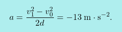 \[\boxcolorato{fisica}{ a=\frac{v_1^2-v^2_0}{2d}=-13\;\text{m}\cdot\text{s}^{-2}.}\]