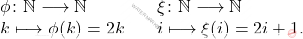 \begin{equation*} \begin{array}{lll} 	\phi\colon\mathbb{N}\longrightarrow \mathbb{N} & & \xi\colon \mathbb{N}\longrightarrow \mathbb{N}$\\ 		k \longmapsto \phi(k)=2k 			& & 			i\longmapsto \xi(i)=2i+1.	 		\end{array} 	\end{equation*}