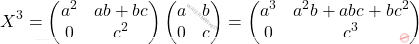\[X^3 = \begin{pmatrix} a^2 & ab+bc\\ 0&c^2 \end{pmatrix}\begin{pmatrix} a&b\\ 0&c \end{pmatrix} = \begin{pmatrix} a^3 & a^2b+abc+bc^2\\ 0 & c^3 \end{pmatrix}\]