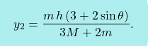 \[\boxcolorato{fisica}{ y_2=\dfrac{m\,h\left(3+2\sin \theta\right)}{3M+2m}.}\]