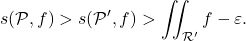 \[s(\mathcal P,f)> s(\mathcal P',f)>\iint_{\mathcal R'} f -\varepsilon.\]