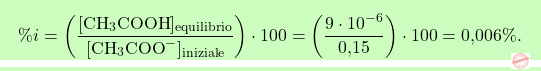 \[\boxcolorato{chimica}{ \%i = \left( \frac{[\text{CH}_3\text{COOH}]_{\text{equilibrio}}}{[\text{CH}_3\text{COO}^-]_{\text{iniziale}}} \right) \cdot 100 = \left( \frac{9 \cdot 10^{-6}}{\text{0,15}} \right) \cdot 100 = \text{0,006}\%.}\]