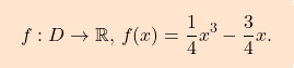 \[\boxcolorato{analisi}{f:D\to \mathbb{R}, \, f(x) = \frac{1}{4}x^3 -\dfrac{3}{4}x.}\]