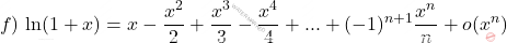 \begin{equation*}     f)\, \ln(1+x)= x-\frac{x^2}{2} + \frac{x^3}{3} -\frac{x^4}{4}+... + (-1)^{n+1}\frac{x^n}{n} + o(x^n)  \end{equation*}