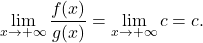 \begin{equation*} \lim_{x \to +\infty} \frac{f(x)}{g(x)} = \lim_{x \to +\infty} c = c. \end{equation*}