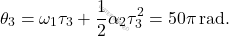 \begin{equation*} 		\theta_3 = \omega_1 \tau_3 + {1\over 2}\alpha_2\tau_3^2 = 50\pi \,\text{rad}. 	\end{equation*}