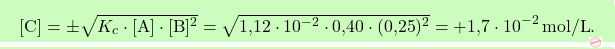 \[\boxcolorato{chimica}{[\text{C}] = \pm \sqrt{K_c \cdot [\text{A}] \cdot [\text{B}]^2} = \sqrt{\text{1,12} \cdot 10^{-2} \cdot \text{0,40} \cdot (\text{0,25})^2} = \text{+1,7} \cdot 10^{-2} \, \text{mol/L}. }\]