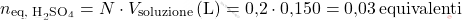 \[ n_{\text{eq, H}_2\text{SO}_4} = N \cdot V_{\text{soluzione}} \, (\text{L}) = \text{0,2} \cdot \text{0,150} = \text{0,03} \, \text{equivalenti} \]