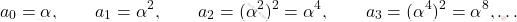 \begin{equation*} 	a_0=\alpha,\qquad a_1=\alpha^2,\qquad a_2=(\alpha^2)^2=\alpha^4,\qquad a_3=(\alpha^4)^2=\alpha^8,\dots \end{equation*}