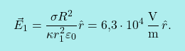 \[\boxcolorato{fisica}{\vec{E}_1={\sigma  R^2\over \kappa r_1^2\varepsilon_0}\hat{r}=\text{6,3}\cdot 10^{4}\,\frac{\text{V}}{\text{m}}\,\hat{r}.}\]