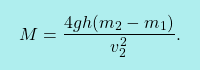 \[\boxcolorato{fisica}{M=\dfrac{4gh(m_2-m_1)}{v_2^2}.}\]