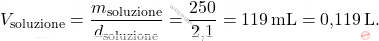 \[ V_{\text{soluzione}} = \frac{m_{\text{soluzione}}}{d_{\text{soluzione}}} = \frac{250}{\text{2,1}} = 119 \, \text{mL} = \text{0,119} \, \text{L}. \]