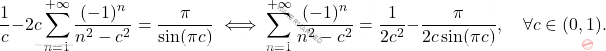\[\dfrac{1}{c}-2c\sum_{n=1}^{+\infty}\dfrac{(-1)^n}{n^2-c^2} = \dfrac{\pi}{\sin(\pi c)} 	\iff 	 \sum_{n=1}^{+\infty} \dfrac{(-1)^n}{n^2-c^2} = \dfrac{1}{2c^2}-\dfrac{\pi}{2c \sin(\pi c)},\quad \forall c \in (0,1).\]