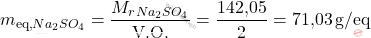 \[ m_{\text{eq,} \ce{Na_{2}SO_{4}}} = \frac{M_r_{Na_{2}SO_{4}}}{\text{V.O.}} = \frac{\text{142,05}}{2} = \text{71,03} \, \text{g/eq} \]