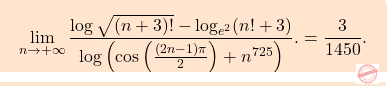 \[\boxcolorato{analisi}{\lim_{n \to +\infty} \frac{\log \sqrt{(n + 3)!} - \log_{e^2}(n! + 3)}{\log \left( \cos \left( \frac{(2n - 1)\pi}{2} \right) + n^{725} \right)}. = \frac{3}{1450}. }\]