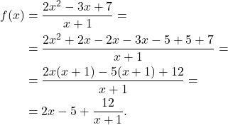 \[\begin{aligned} f(x) & = \frac{2x^2 - 3x +7}{x+1}= \\ & = \frac{2x^2 +2x -2x - 3x - 5 + 5 +7}{x+1}= \\ &= \frac{2x(x+1) -5(x+1) + 12}{x+1}= \\ &= 2x -5 + \frac{12}{x+1}. \end{aligned}\]