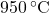 950\, ^\circ\text{C}
