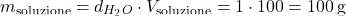 \[ m_\text{soluzione} = d_{H_2O} \cdot V_\text{soluzione} = 1 \cdot 100 = 100 \, \text{g} \]