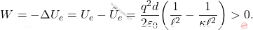 \begin{equation*} W=-\Delta U_e=U_e-\tilde{U}_e={q^2d\over 2\varepsilon_0}\bigg({1\over \ell^2}-{1\over \kappa\ell^2}\bigg)>0. \end{equation*}