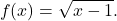 \[ f(x) = \sqrt{x - 1}.  \]